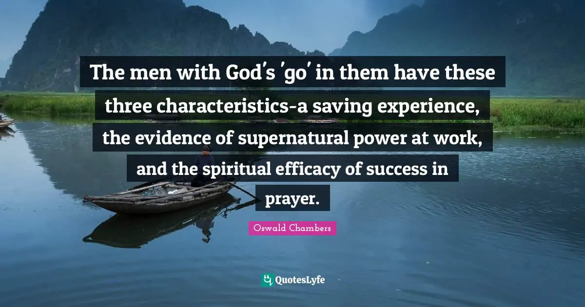 The men with God's 'go' in them have these three characteristics-a saving experience, the evidence of supernatural power at work, and the spiritual efficacy of success in prayer.