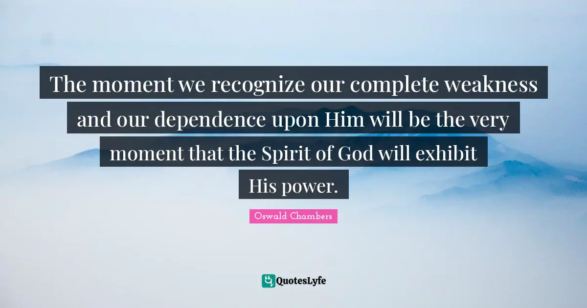 The moment we recognize our complete weakness and our dependence upon Him will be the very moment that the Spirit of God will exhibit His power.