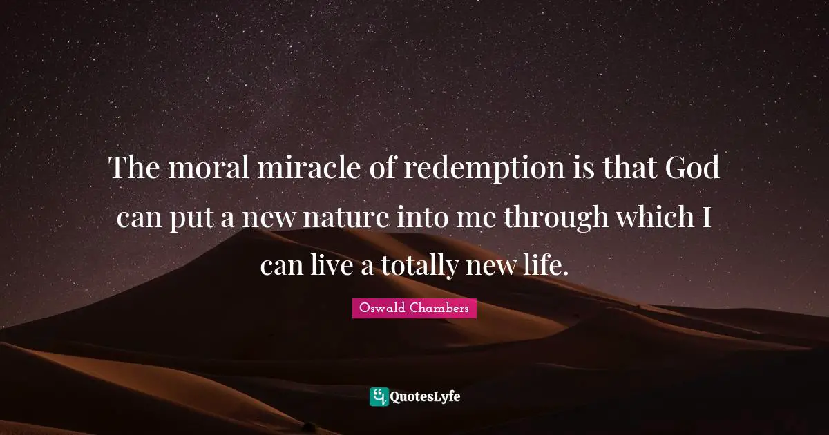 The moral miracle of redemption is that God can put a new nature into me through which I can live a totally new life.