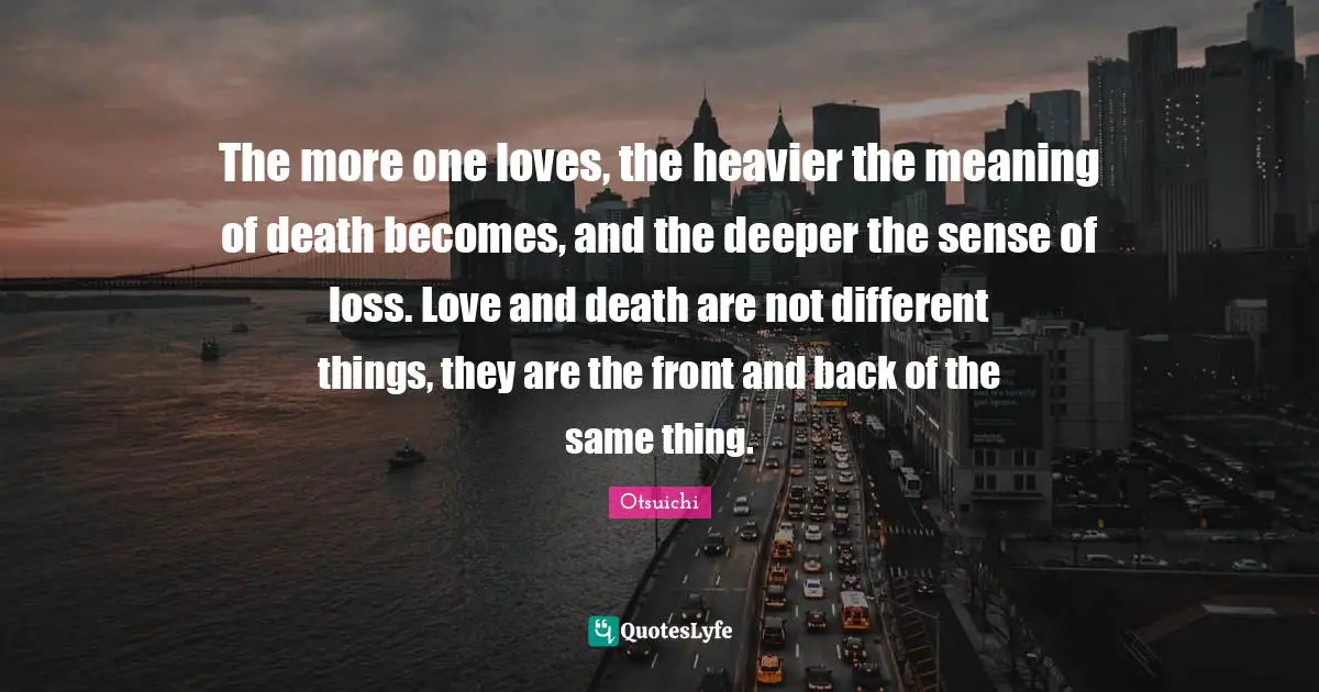 The more one loves, the heavier the meaning of death becomes, and the deeper the sense of loss. Love and death are not different things, they are the front and back of the same thing.
