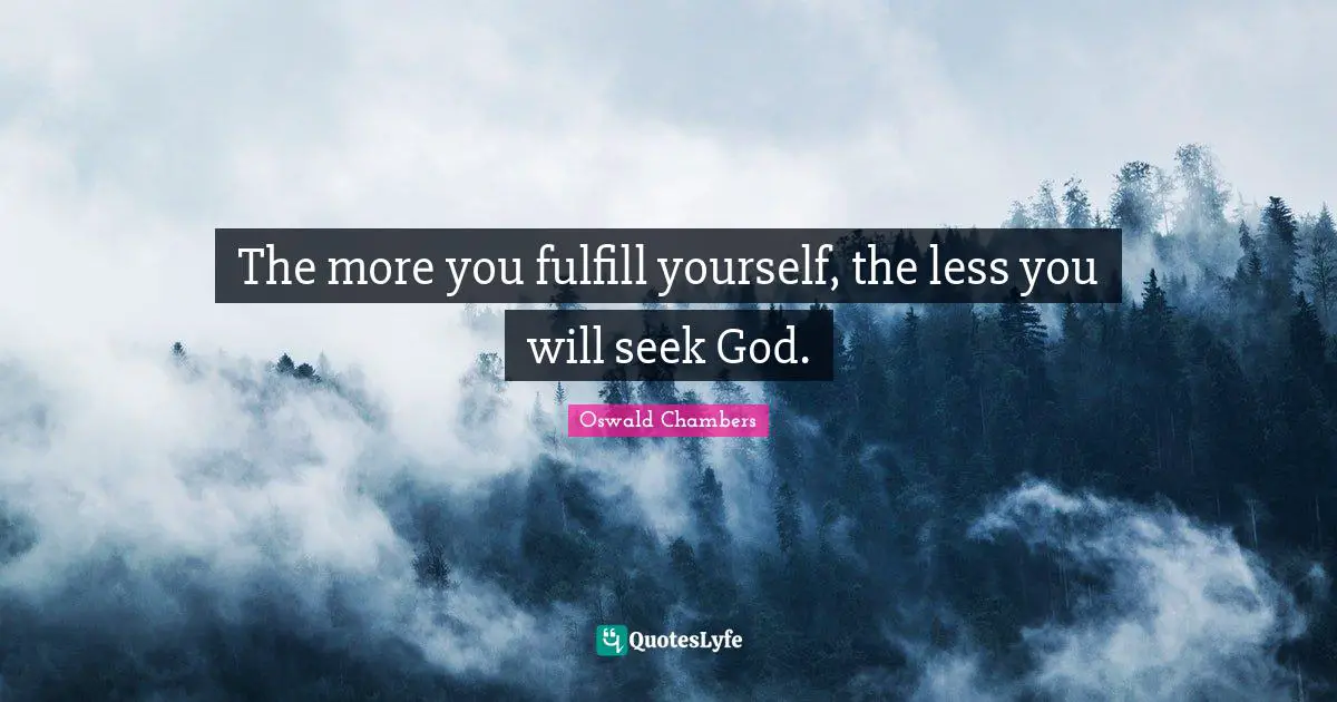 The more you fulfill yourself, the less you will seek God.