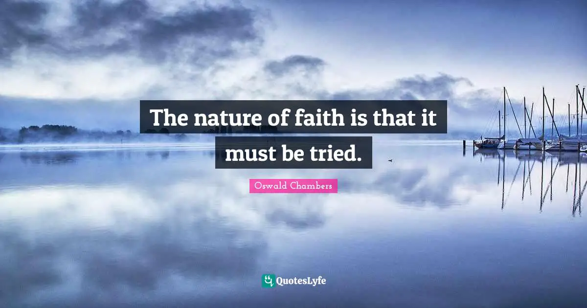 The nature of faith is that it must be tried.