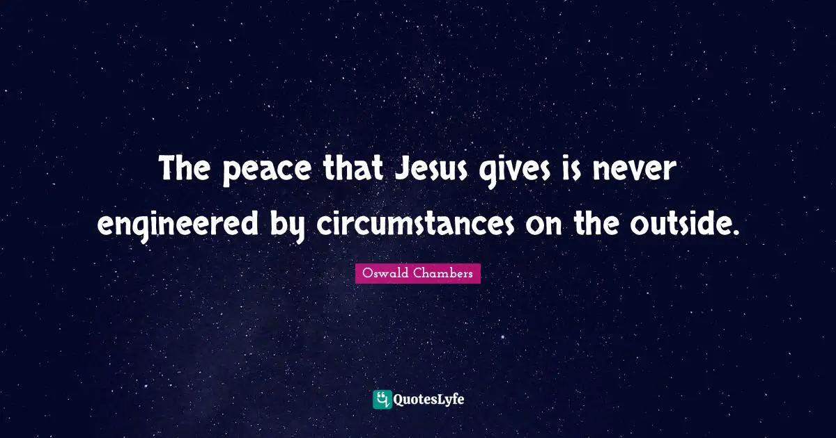 The peace that Jesus gives is never engineered by circumstances on the outside.