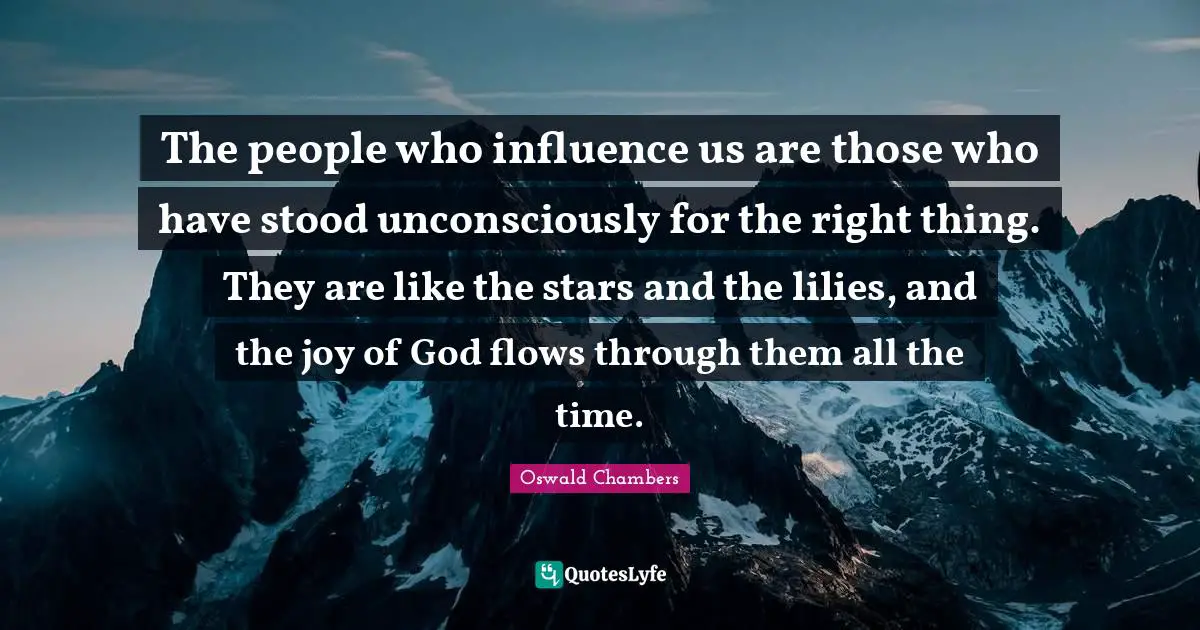 The people who influence us are those who have stood unconsciously for the right thing. They are like the stars and the lilies, and the joy of God flows through them all the time.