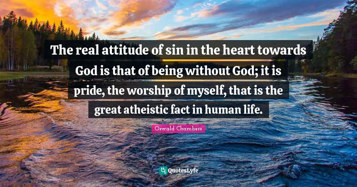 The real attitude of sin in the heart towards God is that of being without God; it is pride, the worship of myself, that is the great atheistic fact in human life.