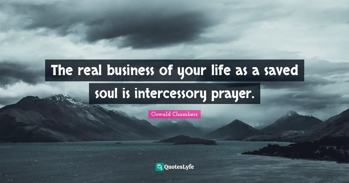 The real business of your life as a saved soul is intercessory prayer.
