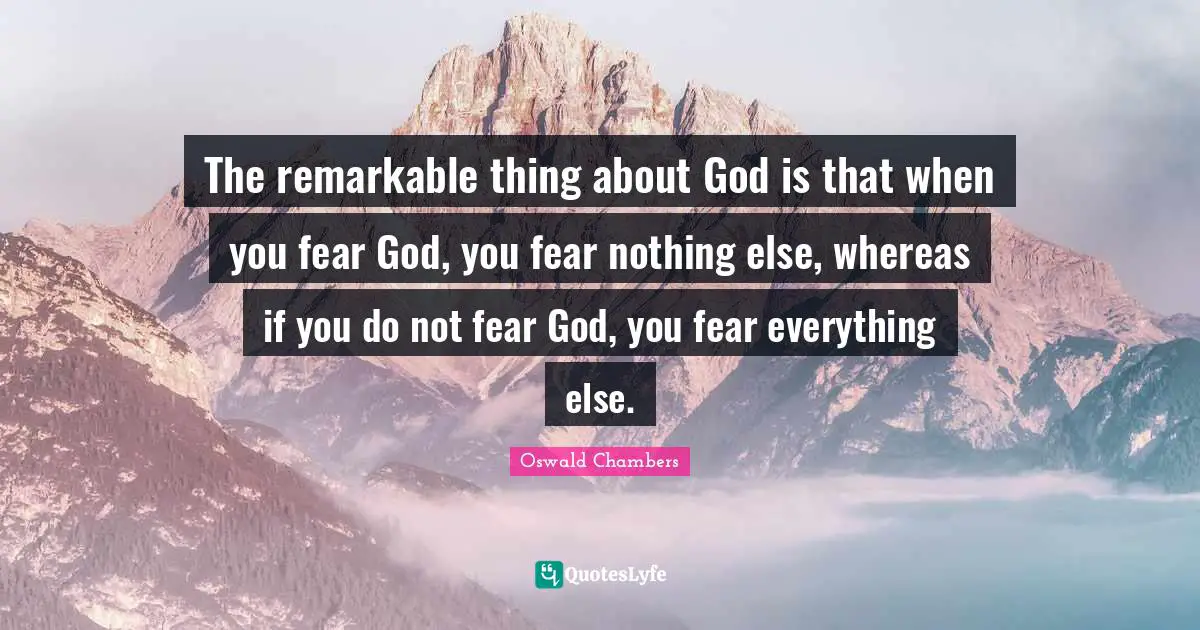 Do Not Fear Quotes: "The remarkable thing about God is that when you fear God, you fear nothing else, whereas if you do not fear God, you fear everything else."