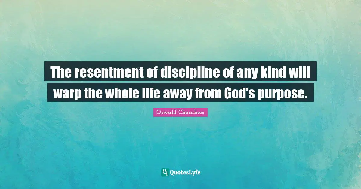The resentment of discipline of any kind will warp the whole life away from God's purpose.