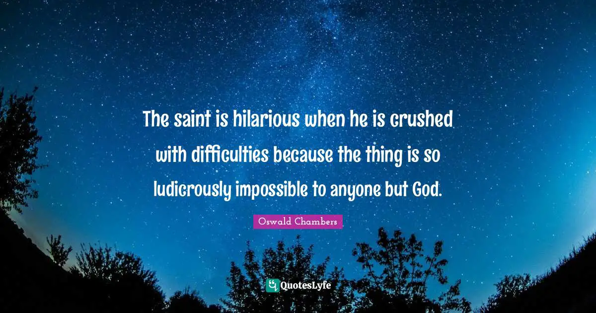 The saint is hilarious when he is crushed with difficulties because the thing is so ludicrously impossible to anyone but God.