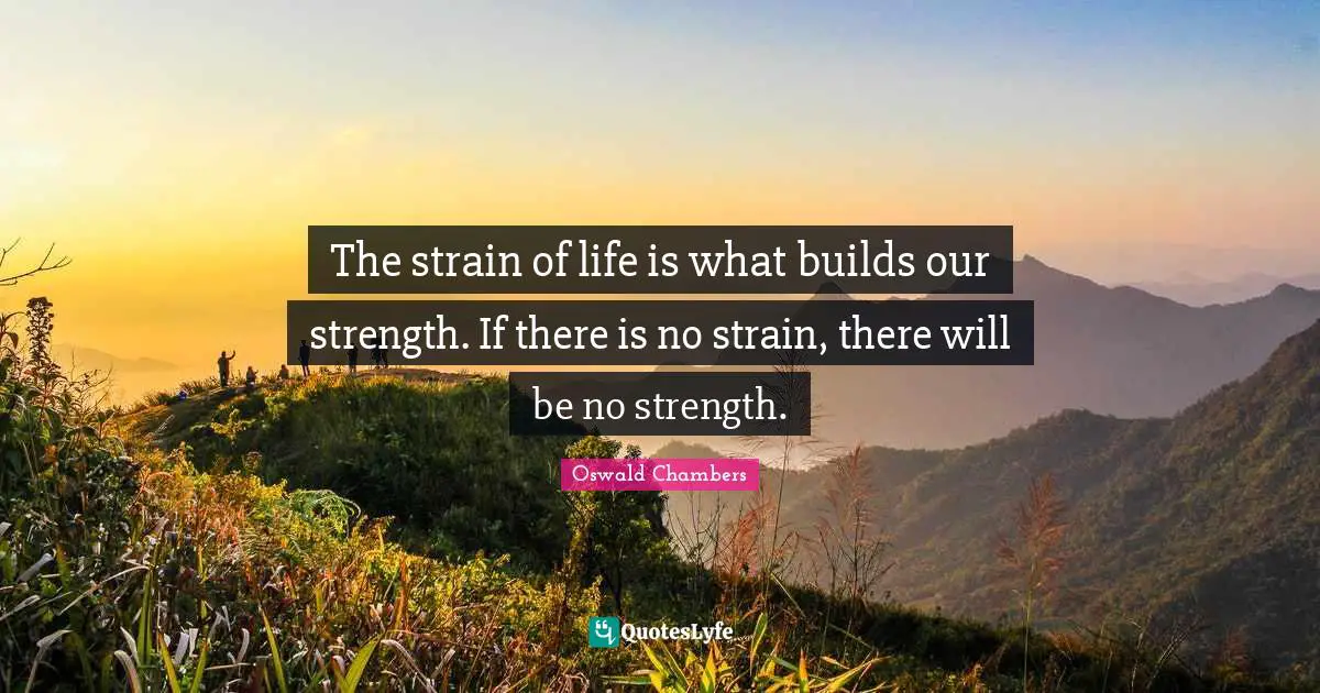 Strain Quotes: "The strain of life is what builds our strength. If there is no strain, there will be no strength."