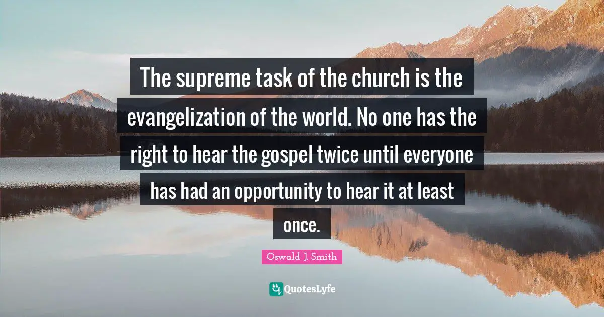 The supreme task of the church is the evangelization of the world. No one has the right to hear the gospel twice until everyone has had an opportunity to hear it at least once.