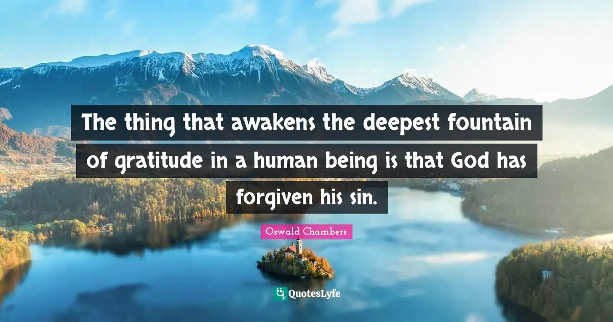 The thing that awakens the deepest fountain of gratitude in a human being is that God has forgiven his sin.