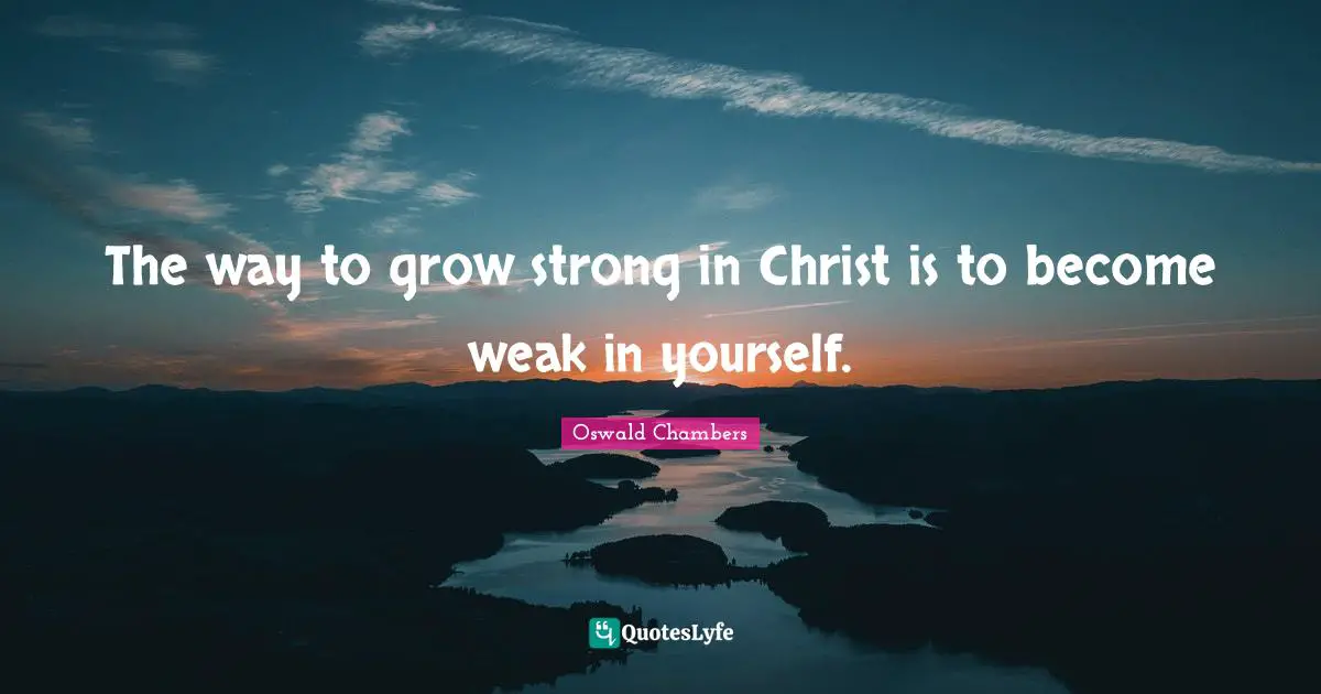 The way to grow strong in Christ is to become weak in yourself.