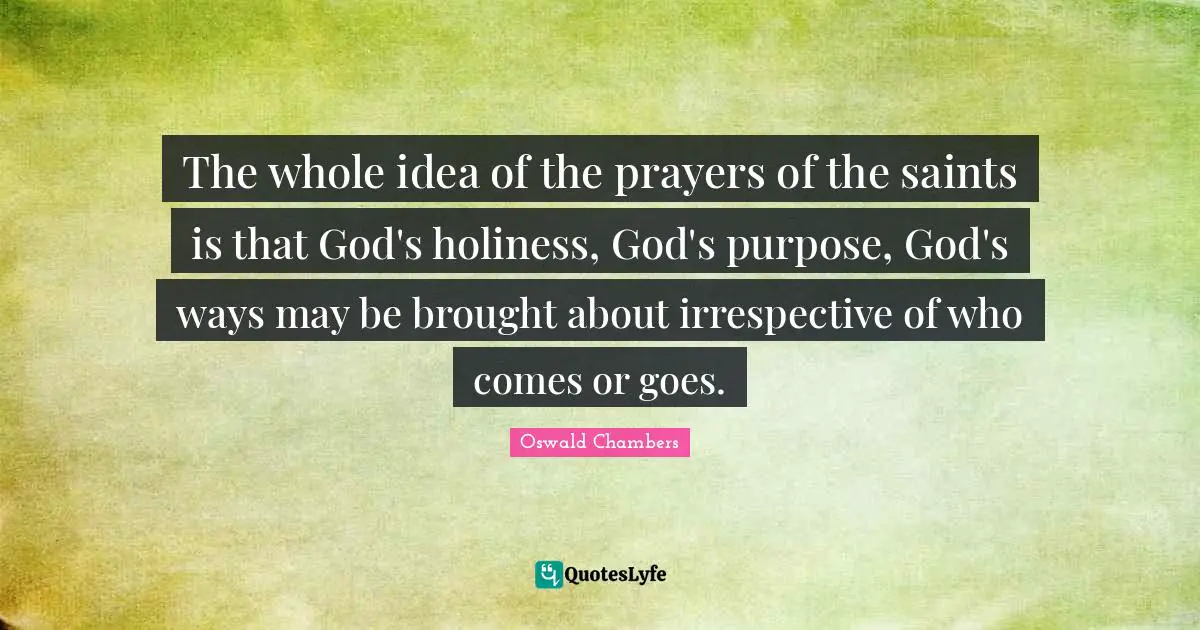 The whole idea of the prayers of the saints is that God's holiness, God's purpose, God's ways may be brought about irrespective of who comes or goes.