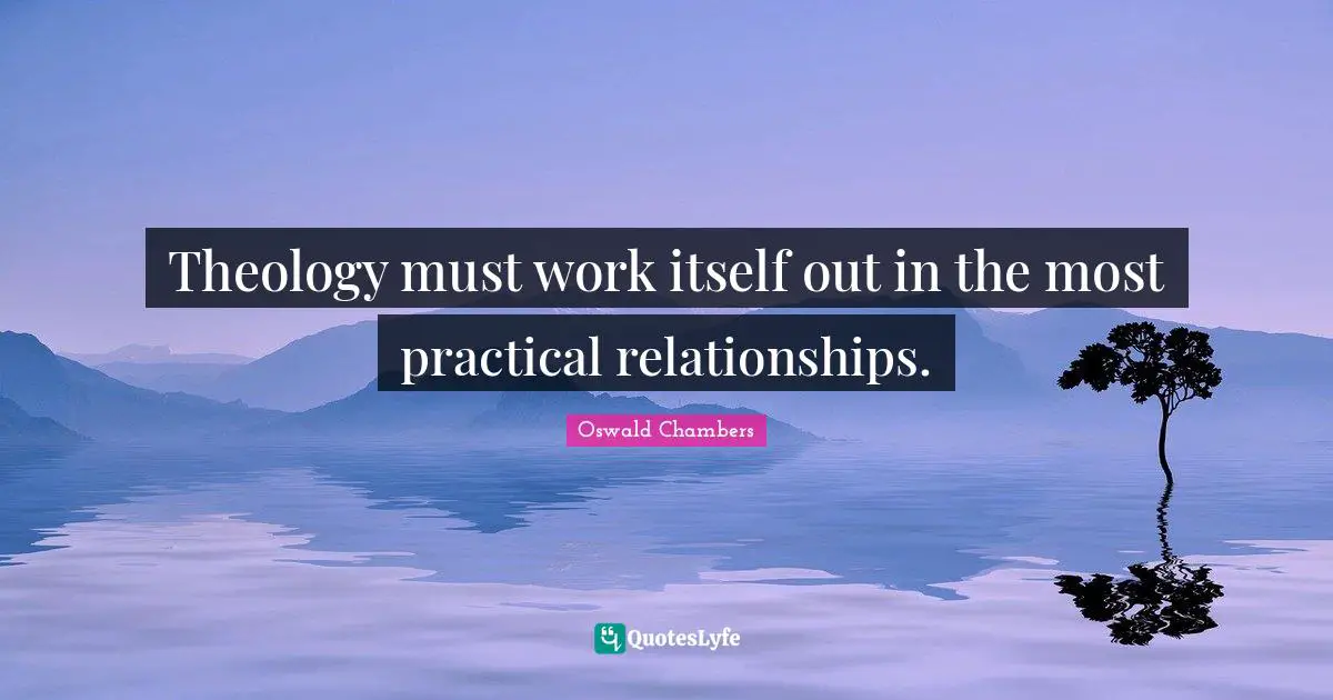 Theology must work itself out in the most practical relationships.
