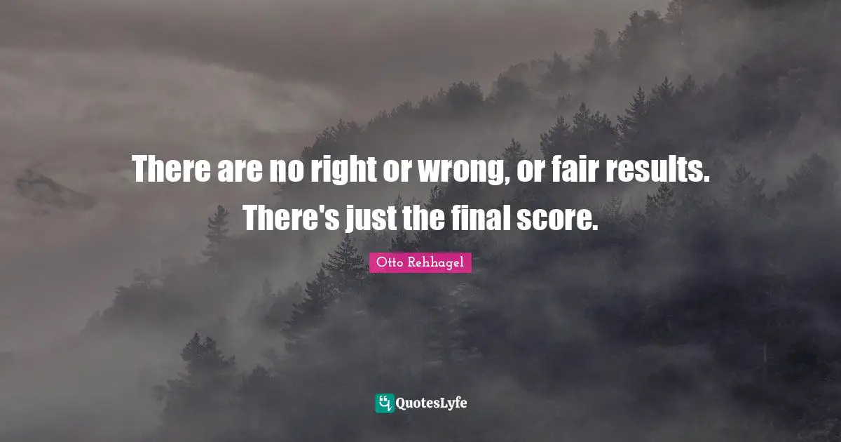 There are no right or wrong, or fair results. There's just the final score.