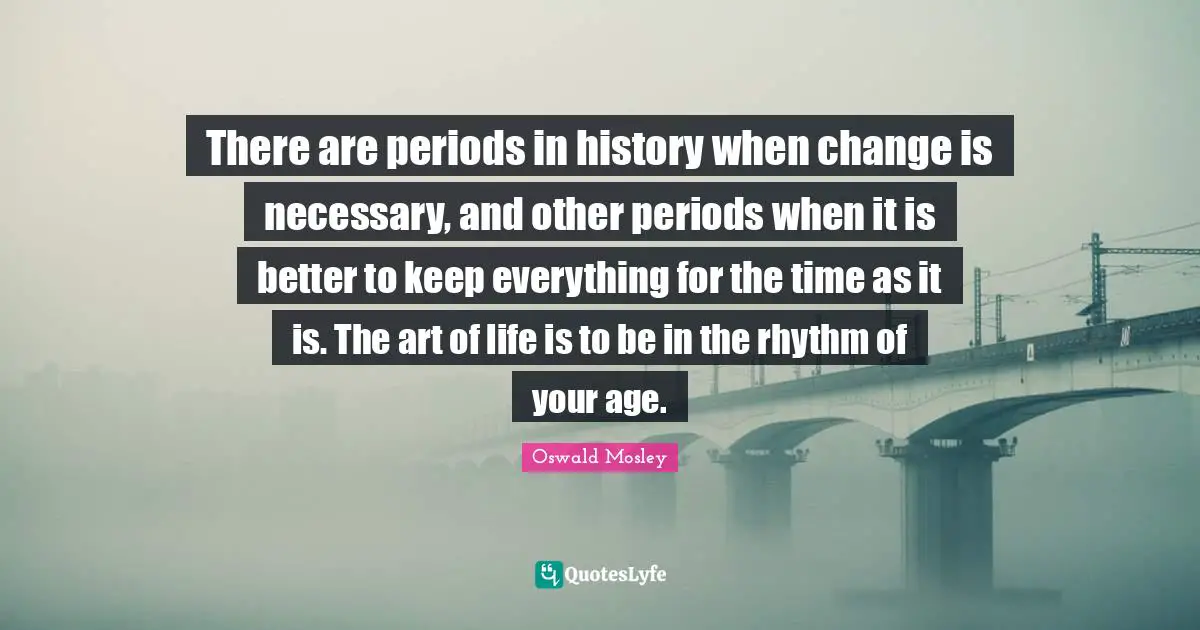Oswald Mosley Quotes: There are periods in history when change is necessary, and other periods when it is better to keep everything for the time as it is. The art of life is to be in the rhythm of your age.