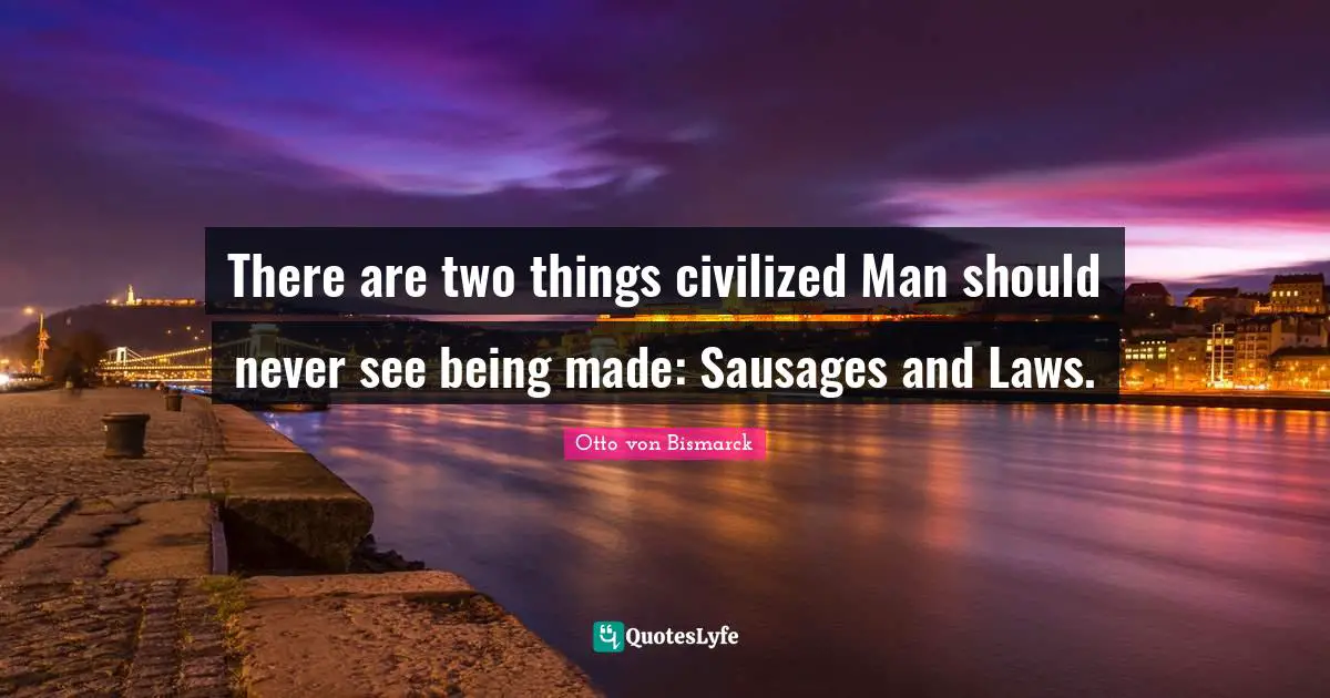 There are two things civilized Man should never see being made: Sausages and Laws.