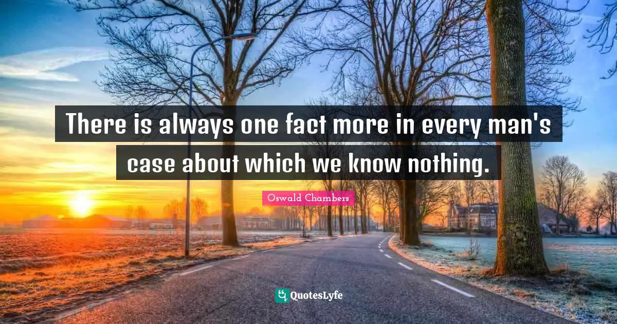 There is always one fact more in every man's case about which we know nothing.