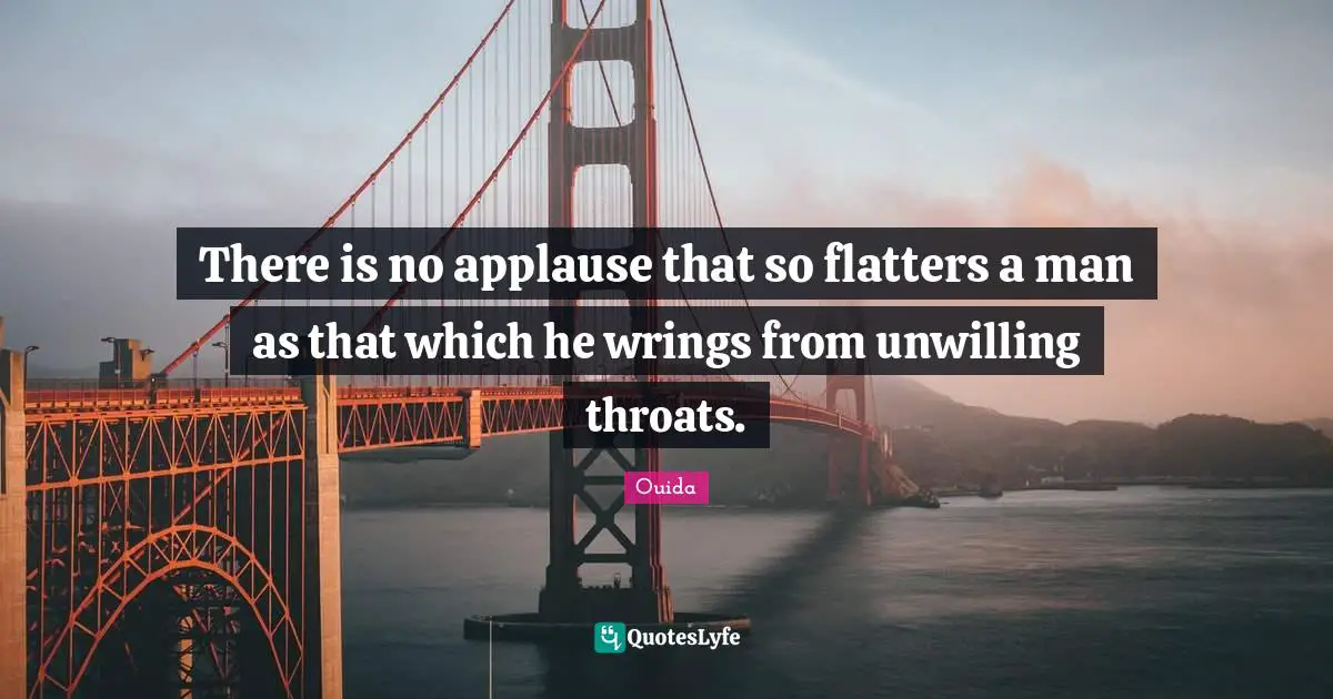 Ouida Quotes: "There is no applause that so flatters a man as that which he wrings from unwilling throats."