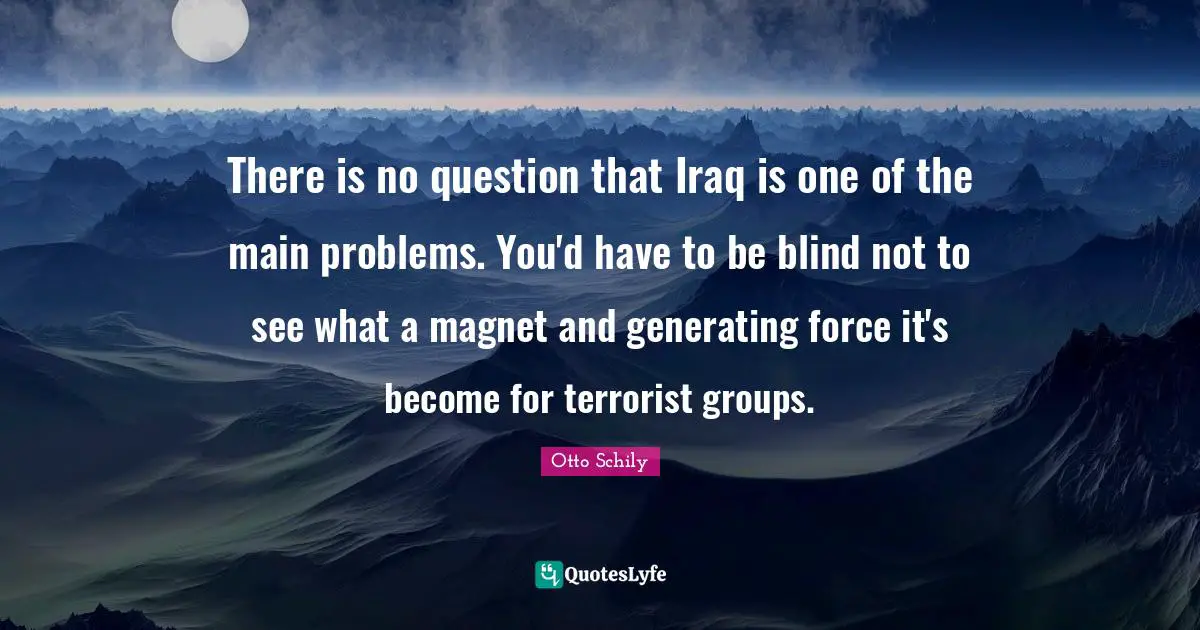 There is no question that Iraq is one of the main problems. You'd have to be blind not to see what a magnet and generating force it's become for terrorist groups.