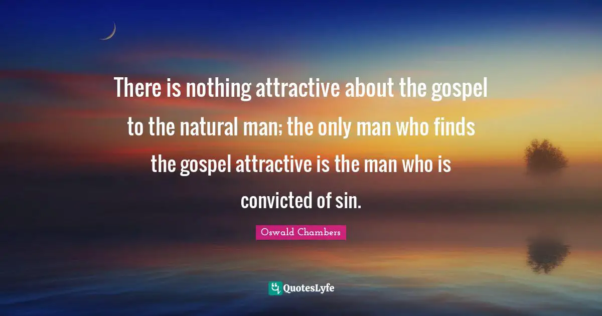 There is nothing attractive about the gospel to the natural man; the only man who finds the gospel attractive is the man who is convicted of sin.