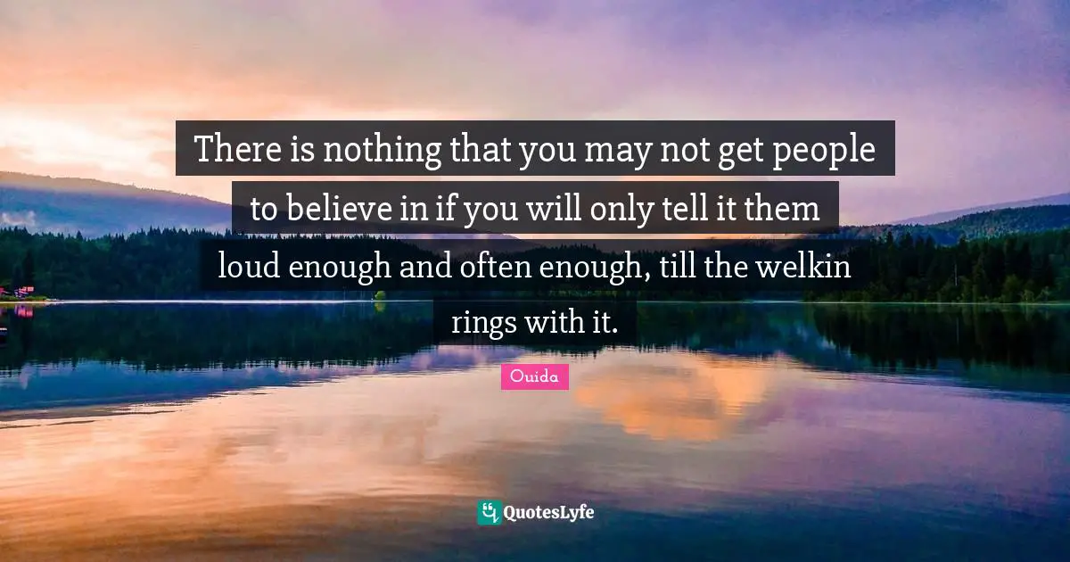 There is nothing that you may not get people to believe in if you will only tell it them loud enough and often enough, till the welkin rings with it.