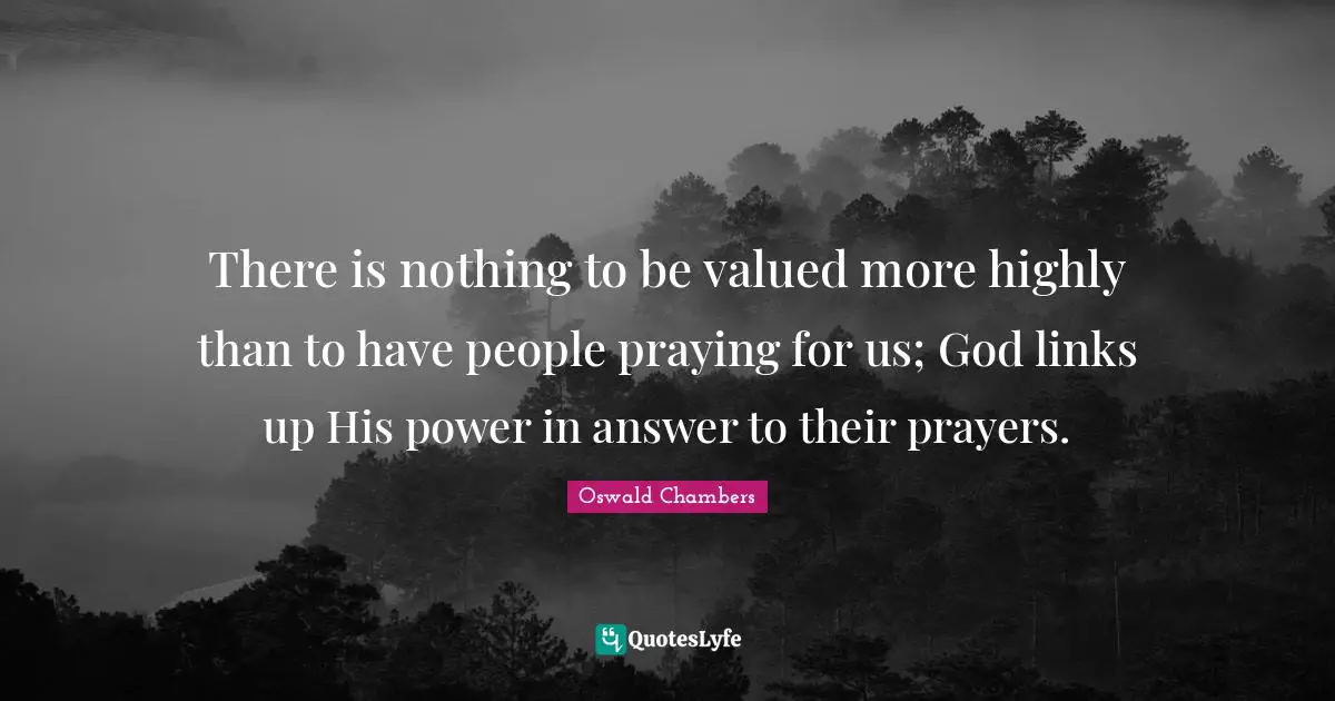 Links Quotes: "There is nothing to be valued more highly than to have people praying for us; God links up His power in answer to their prayers."