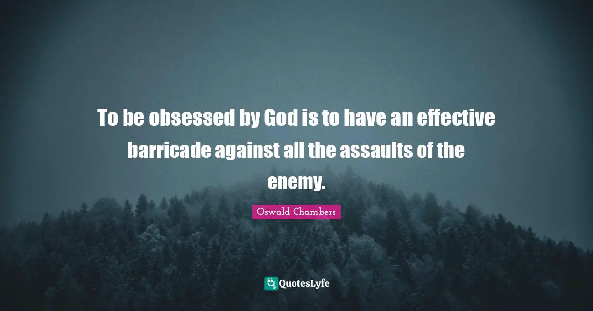 To be obsessed by God is to have an effective barricade against all the assaults of the enemy.