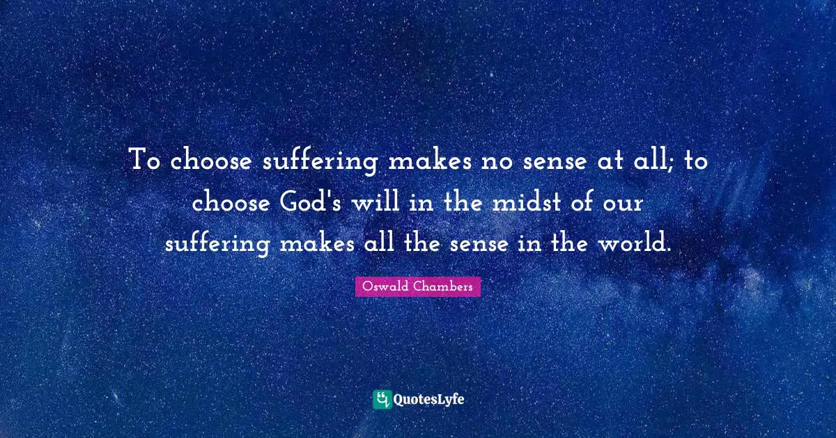 To choose suffering makes no sense at all; to choose God's will in the midst of our suffering makes all the sense in the world.