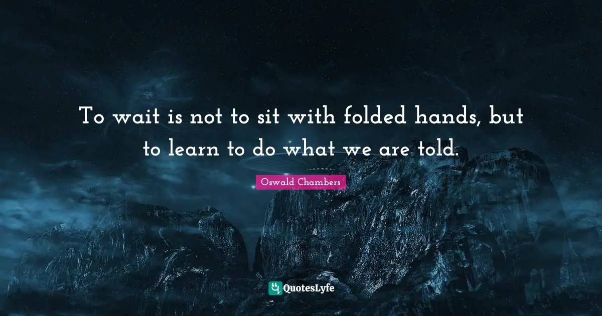 To wait is not to sit with folded hands, but to learn to do what we are told.