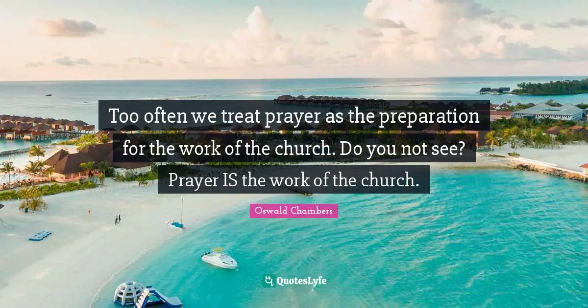Too often we treat prayer as the preparation for the work of the church. Do you not see? Prayer IS the work of the church.