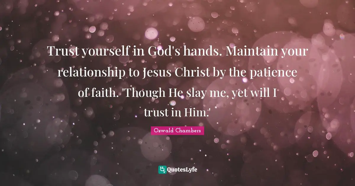 Trust yourself in God's hands. Maintain your relationship to Jesus Christ by the patience of faith. 'Though He slay me, yet will I trust in Him.'