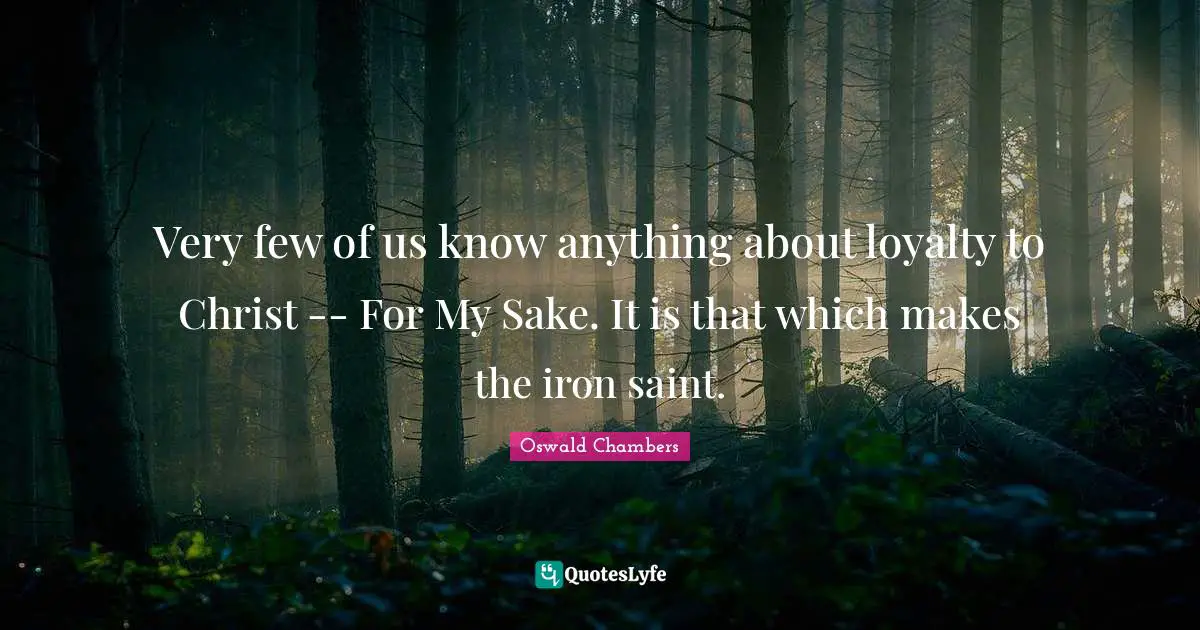 Very few of us know anything about loyalty to Christ -- For My Sake. It is that which makes the iron saint.