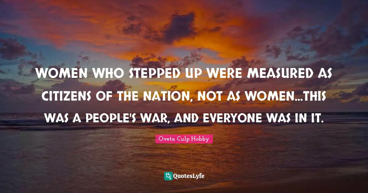 WOMEN WHO STEPPED UP WERE MEASURED AS CITIZENS OF THE NATION, NOT AS WOMEN...THIS WAS A PEOPLE'S WAR, AND EVERYONE WAS IN IT.