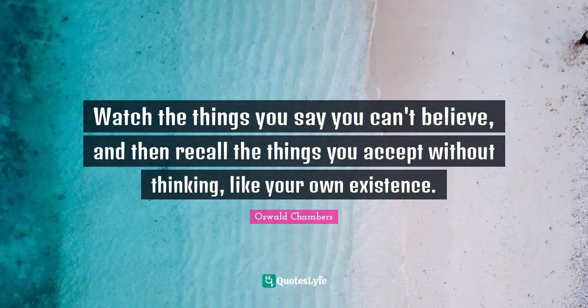 Watch the things you say you can't believe, and then recall the things you accept without thinking, like your own existence.