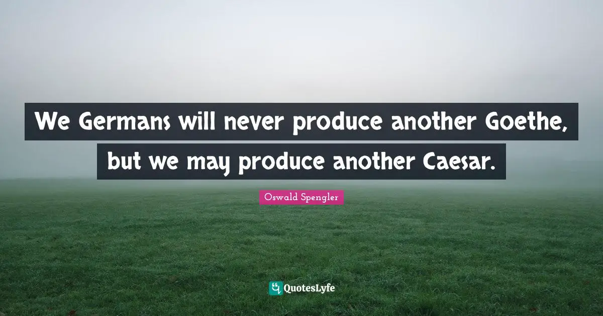 Oswald Spengler Quotes: "We Germans will never produce another Goethe, but we may produce another Caesar."