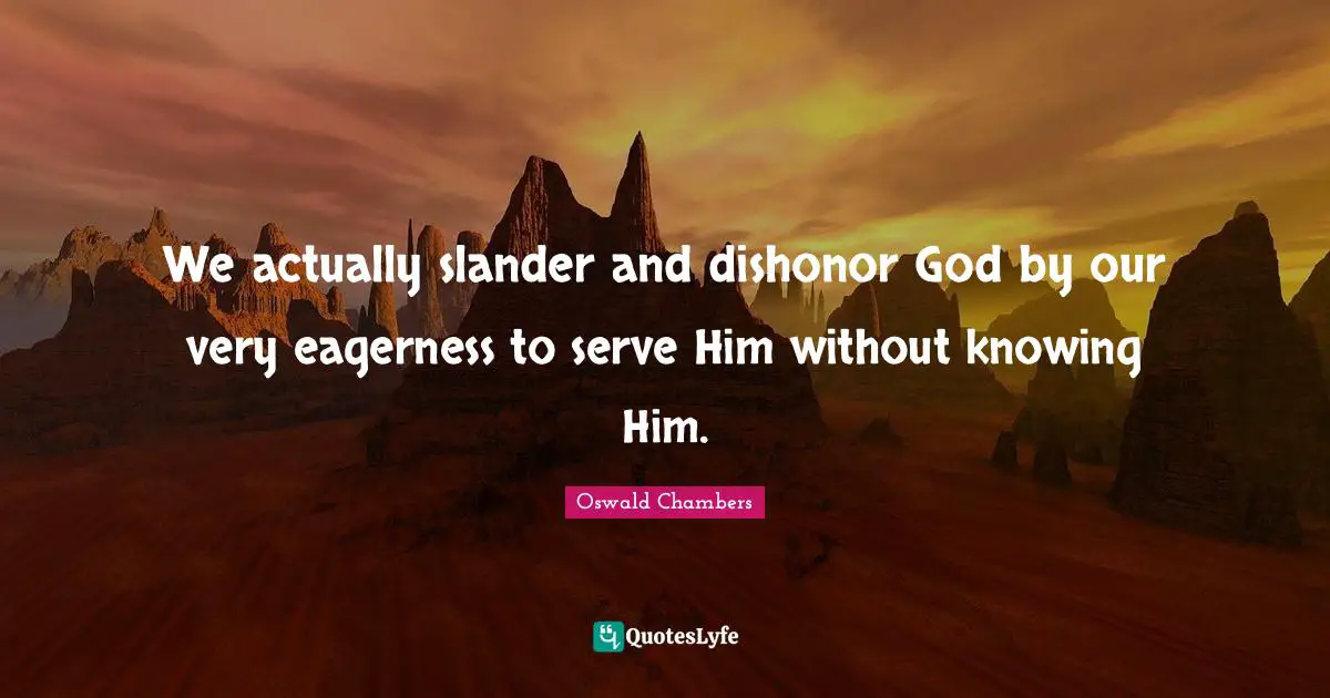 We actually slander and dishonor God by our very eagerness to serve Him without knowing Him.