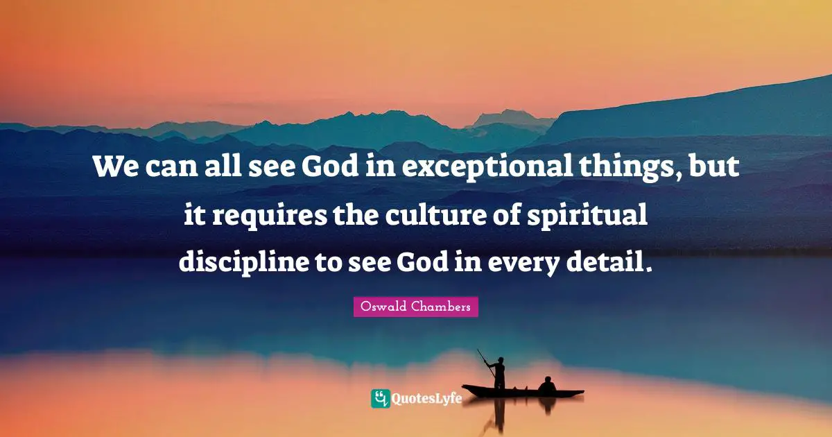 We can all see God in exceptional things, but it requires the culture of spiritual discipline to see God in every detail.