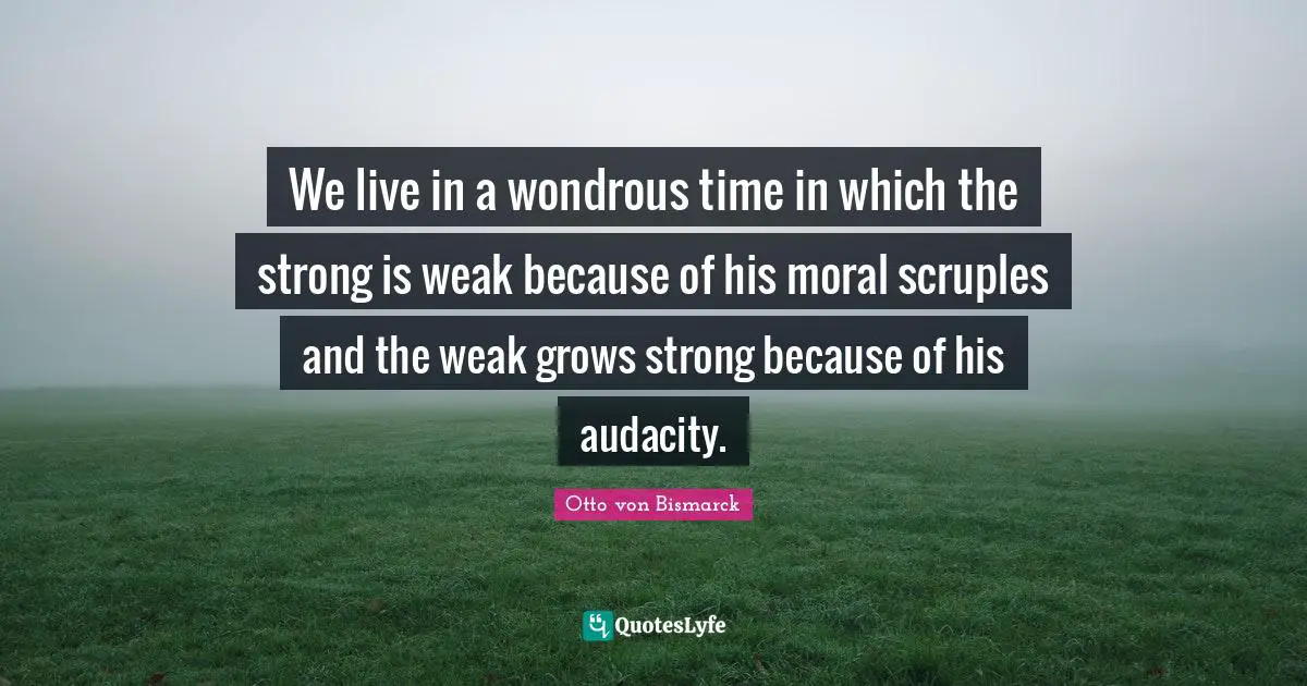 Moral Quotes: "We live in a wondrous time in which the strong is weak because of his moral scruples and the weak grows strong because of his audacity."