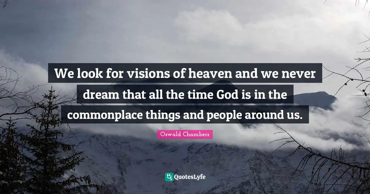 We look for visions of heaven and we never dream that all the time God is in the commonplace things and people around us.