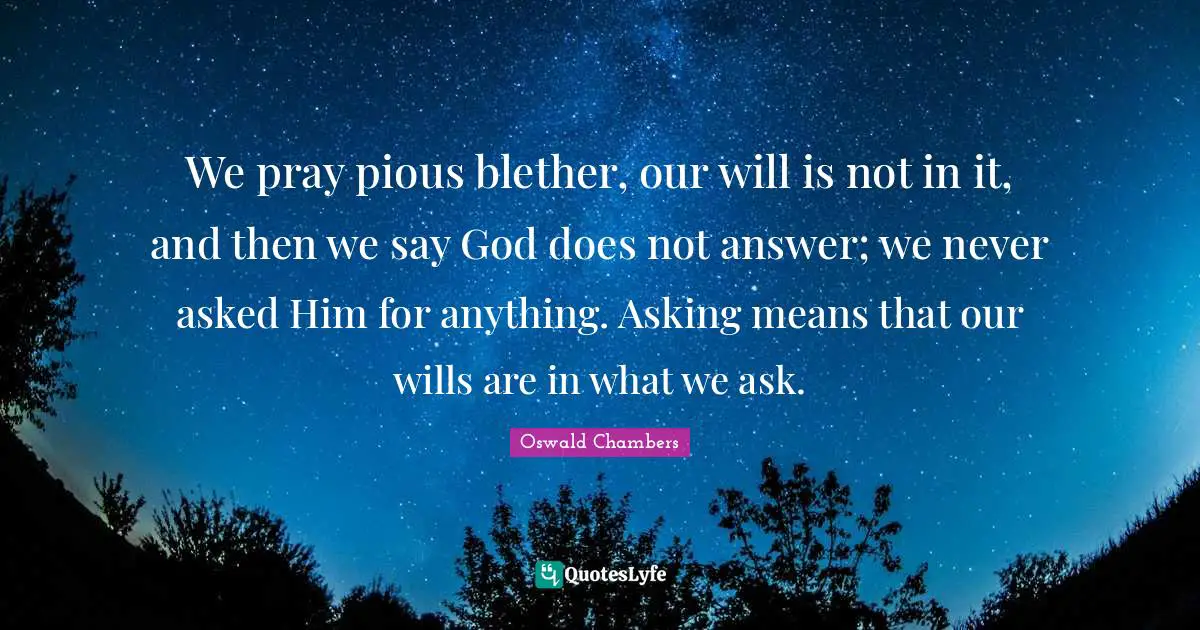 We pray pious blether, our will is not in it, and then we say God does not answer; we never asked Him for anything. Asking means that our wills are in what we ask.