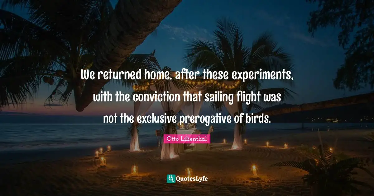 We returned home, after these experiments, with the conviction that sailing flight was not the exclusive prerogative of birds.