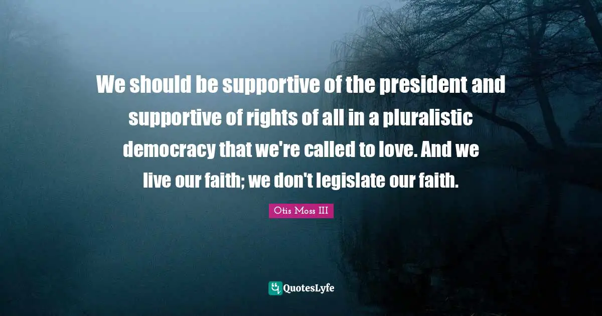 We should be supportive of the president and supportive of rights of all in a pluralistic democracy that we're called to love. And we live our faith; we don't legislate our faith.
