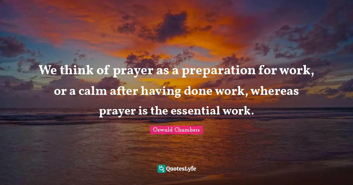 We think of prayer as a preparation for work, or a calm after having done work, whereas prayer is the essential work.