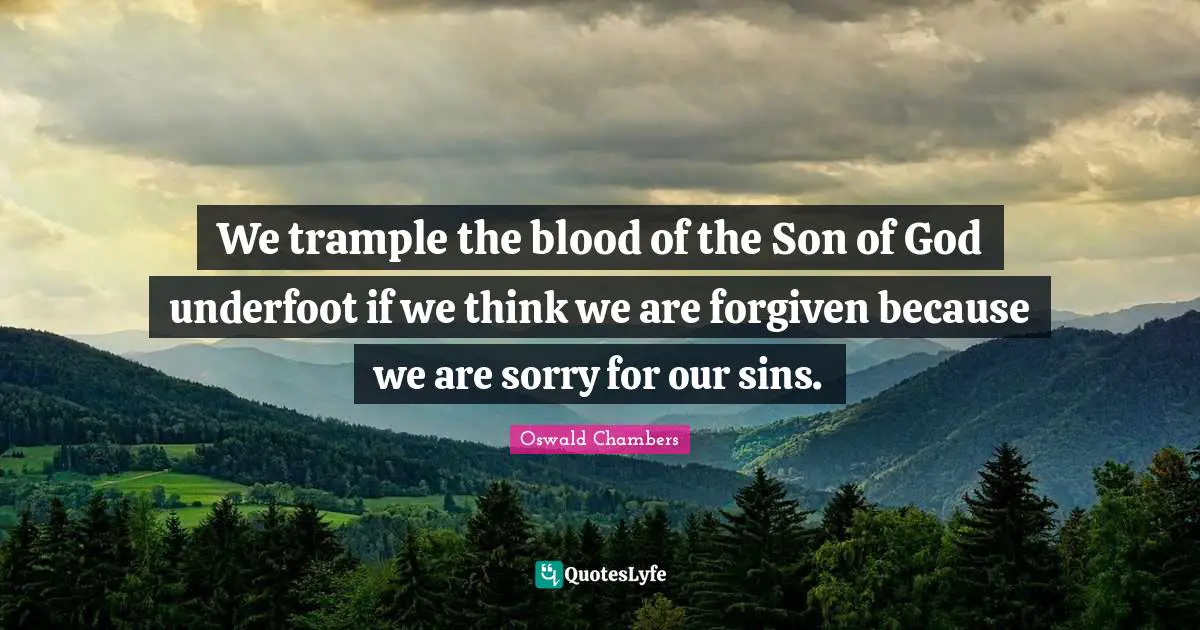 We trample the blood of the Son of God underfoot if we think we are forgiven because we are sorry for our sins.