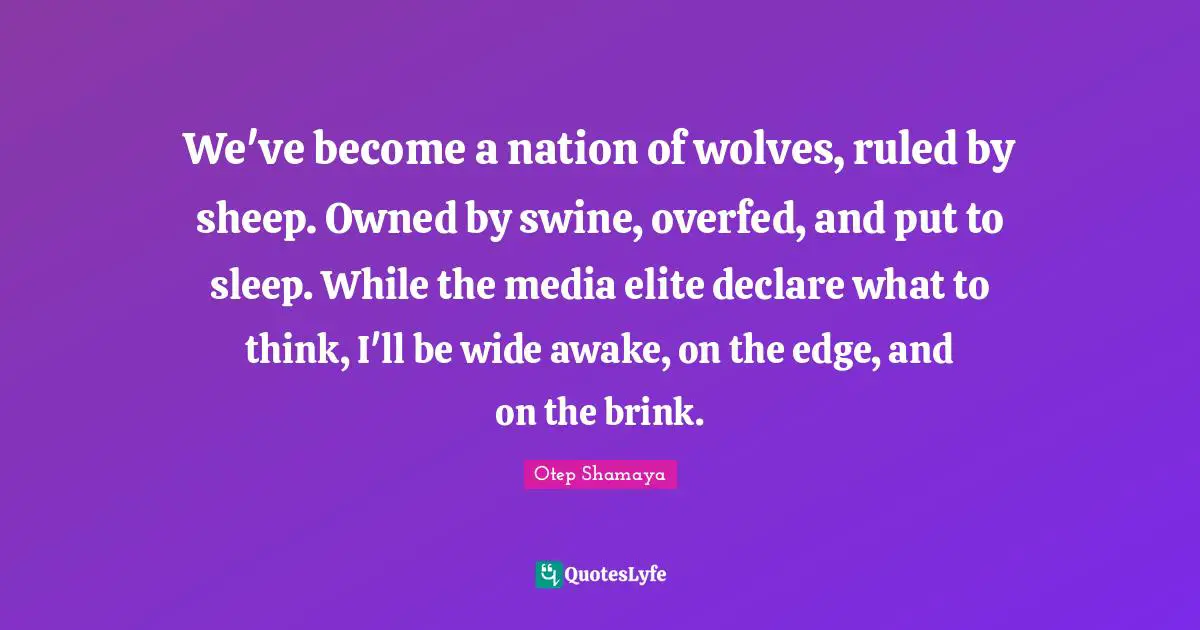 Awake Quotes: "We've become a nation of wolves, ruled by sheep. Owned by swine, overfed, and put to sleep. While the media elite declare what to think, I'll be wide awake, on the edge, and on the brink."