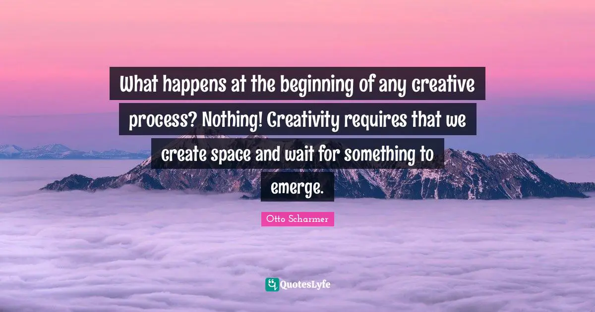 What happens at the beginning of any creative process? Nothing! Creativity requires that we create space and wait for something to emerge.