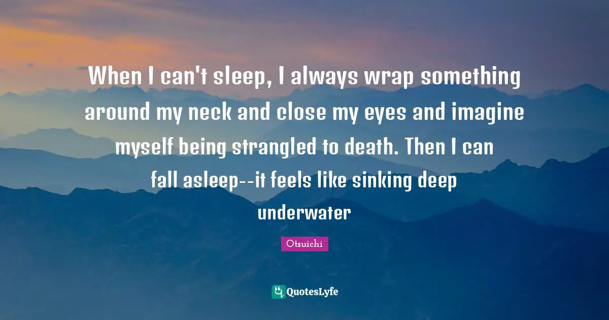 Underwater Quotes: "When I can't sleep, I always wrap something around my neck and close my eyes and imagine myself being strangled to death. Then I can fall asleep--it feels like sinking deep underwater"