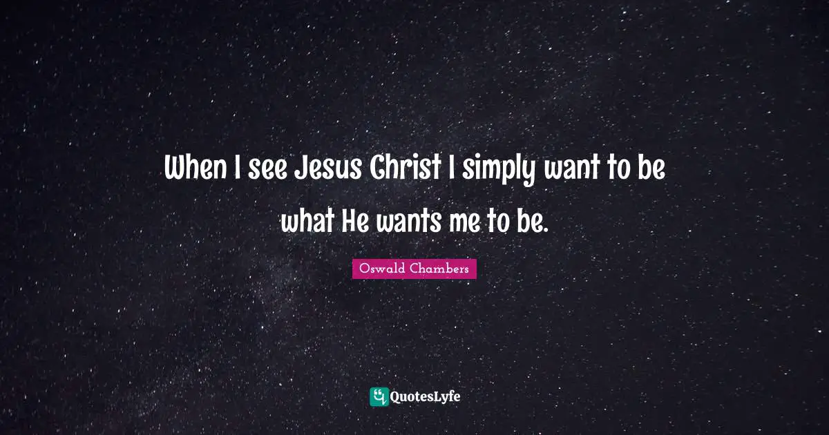 When I see Jesus Christ I simply want to be what He wants me to be.